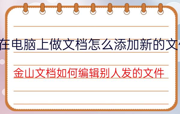 在电脑上做文档怎么添加新的文件 金山文档如何编辑别人发的文件？